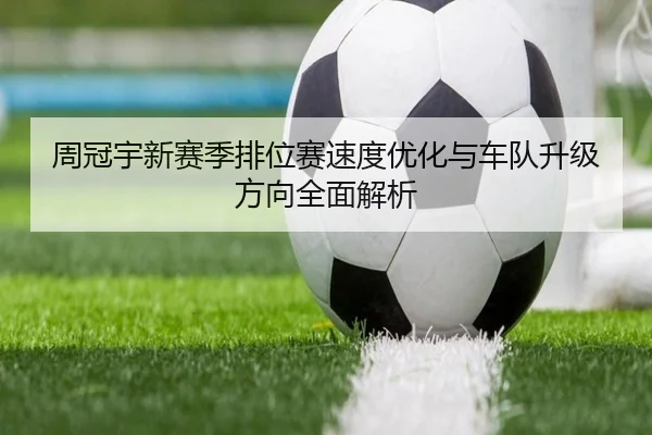 周冠宇新赛季排位赛速度优化与车队升级方向全面解析 - kaiyun